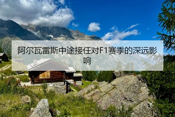 阿尔瓦雷斯中途接任对F1赛季的深远影响